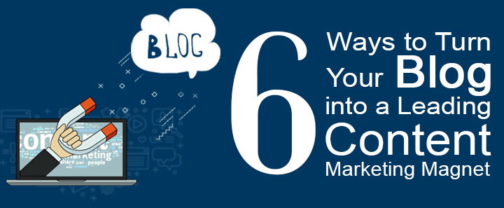 6 Ways to Turn Your Blog into a Leading Content Marketing Magnet